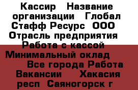 Кассир › Название организации ­ Глобал Стафф Ресурс, ООО › Отрасль предприятия ­ Работа с кассой › Минимальный оклад ­ 18 000 - Все города Работа » Вакансии   . Хакасия респ.,Саяногорск г.